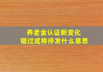 养老金认证新变化 错过或将停发什么意思